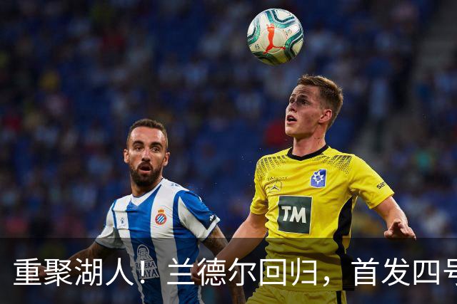 重聚湖人！兰德尔回归，首发四号位的威力来袭